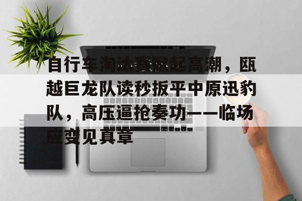 自行车淘汰赛掀起高潮，瓯越巨龙队读秒扳平中原迅豹队，高压逼抢奏功——临场应变见真章的简单介绍-中国九游体育